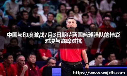中国与印度激战7月3日期待两国篮球强队的精彩对决与巅峰对抗