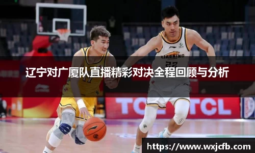 辽宁对广厦队直播精彩对决全程回顾与分析