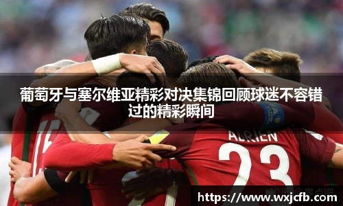 葡萄牙与塞尔维亚精彩对决集锦回顾球迷不容错过的精彩瞬间