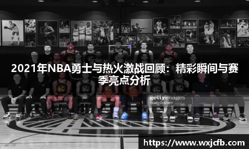 2021年NBA勇士与热火激战回顾：精彩瞬间与赛季亮点分析